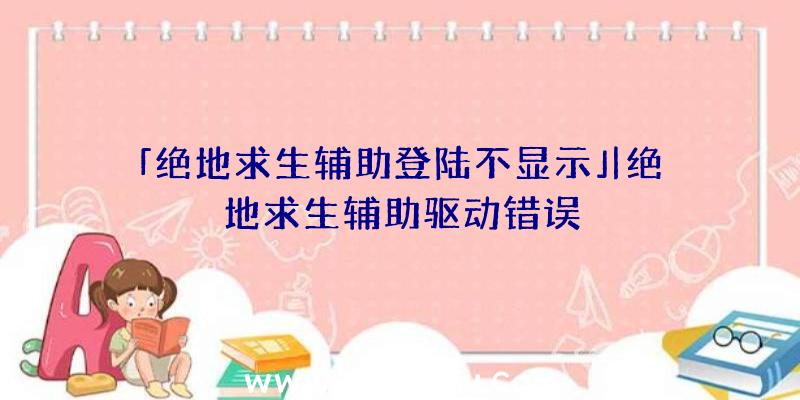 「绝地求生辅助登陆不显示」|绝地求生辅助驱动错误